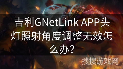 吉利GNetLink APP头灯照射角度调整无效怎么办？