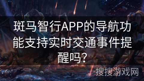 斑马智行APP的导航功能支持实时交通事件提醒吗？