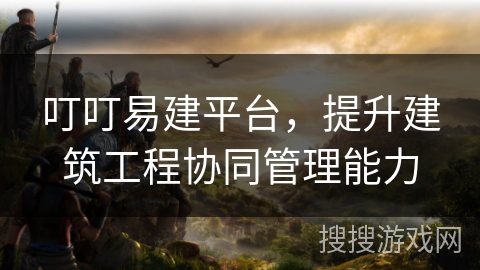 叮叮易建平台，提升建筑工程协同管理能力