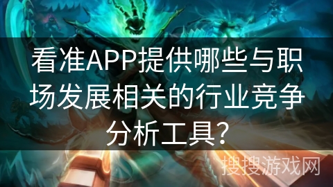 看准APP提供哪些与职场发展相关的行业竞争分析工具？