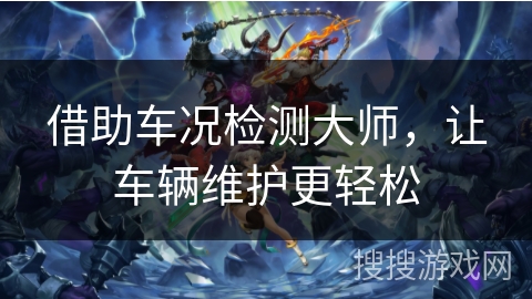 借助车况检测大师，让车辆维护更轻松