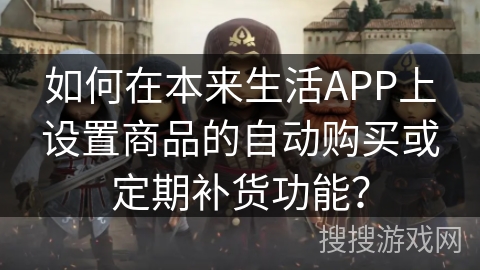 如何在本来生活APP上设置商品的自动购买或定期补货功能? 如何在本来生活APP上设置商品的自动购买或定期补货功能?