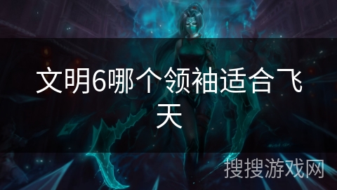 文明6哪个领袖适合飞天 文明6哪个领袖适合飞天