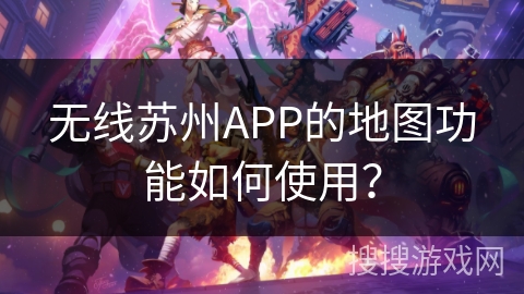 无线苏州APP的地图功能如何使用? 无线苏州APP的地图功能如何使用?