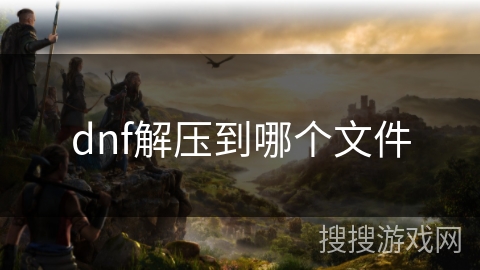 dnf解压到哪个文件 dnf解压到哪个文件