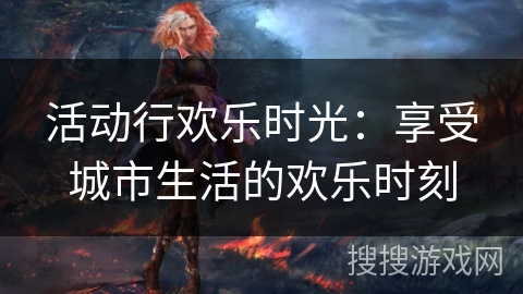 活动行欢乐时光：享受城市生活的欢乐时刻