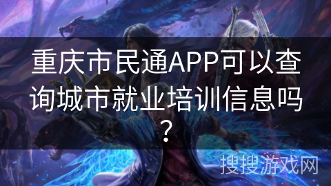 重庆市民通APP可以查询城市就业培训信息吗？