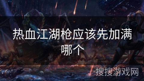 热血江湖枪应该先加满哪个 热血江湖枪应该先加满哪个