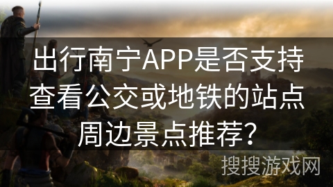 出行南宁APP是否支持查看公交或地铁的站点周边景点推荐？