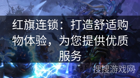 红旗连锁：打造舒适购物体验，为您提供优质服务