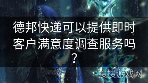 德邦快递可以提供即时客户满意度调查服务吗？