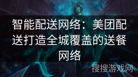 智能配送网络：美团配送打造全城覆盖的送餐网络