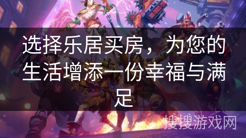 选择乐居买房，为您的生活增添一份幸福与满足