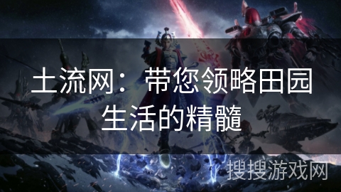 土流网：带您领略田园生活的精髓