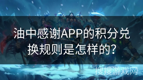 油中感谢APP的积分兑换规则是怎样的？