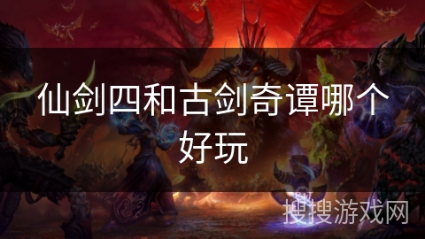 仙剑四和古剑奇谭哪个好玩