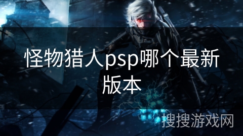 怪物猎人psp哪个最新版本