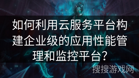 如何利用云服务平台构建企业级的应用性能管理和监控平台？