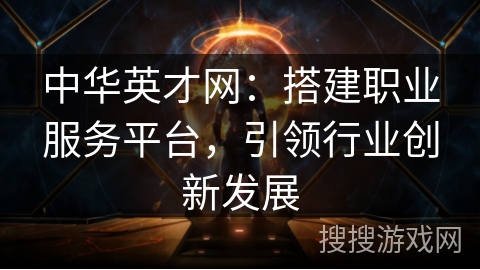 中华英才网：搭建职业服务平台，引领行业创新发展