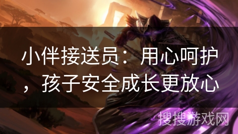 小伴接送员：用心呵护，孩子安全成长更放心