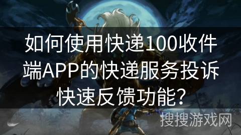 如何使用快递100收件端APP的快递服务投诉快速反馈功能？