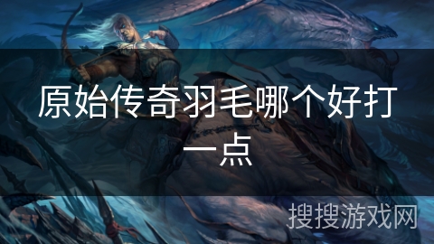 原始传奇羽毛哪个好打一点