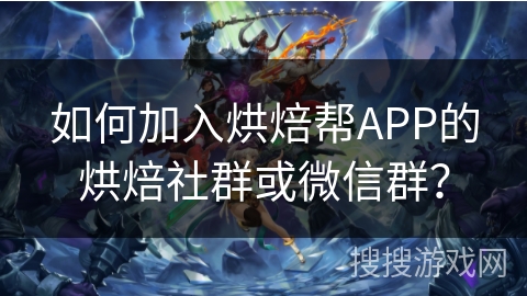 如何加入烘焙帮APP的烘焙社群或微信群？