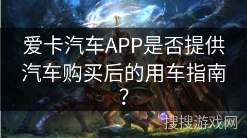 爱卡汽车APP是否提供汽车购买后的用车指南? 爱卡汽车APP是否提供汽车购买后的用车指南?