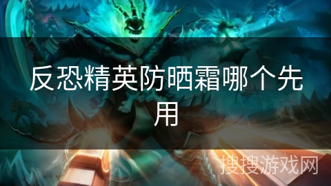 反恐精英防晒霜哪个先用