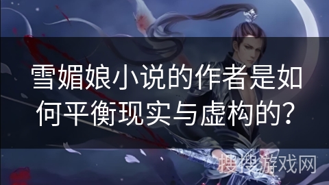 雪媚娘小说的作者是如何平衡现实与虚构的？