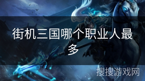 街机三国哪个职业人最多 街机三国哪个职业人最多