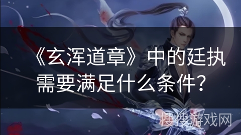 《玄浑道章》中的廷执需要满足什么条件? 《玄浑道章》中的廷执需要满足什么条件?