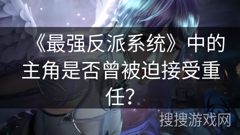 《最强反派系统》中的主角是否曾被迫接受重任? 《最强反派系统》中的主角是否曾被迫接受重任?