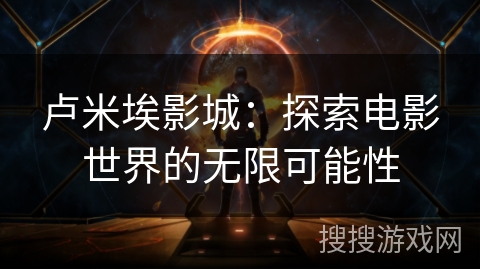 卢米埃影城：探索电影世界的无限可能性