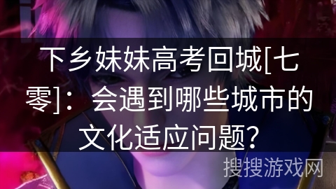 下乡妹妹高考回城[七零]：会遇到哪些城市的文化适应问题？