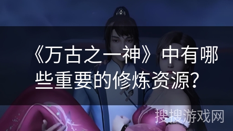 《万古之一神》中有哪些重要的修炼资源？