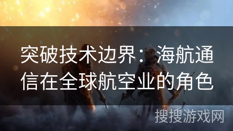 突破技术边界：海航通信在全球航空业的角色