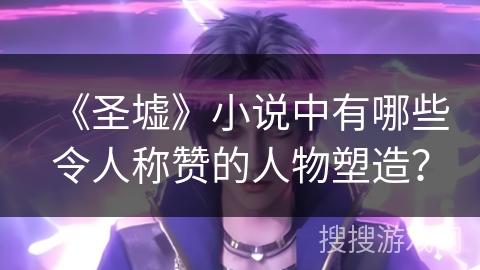 《圣墟》小说中有哪些令人称赞的人物塑造？