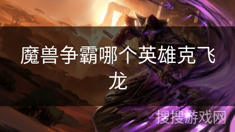 魔兽争霸哪个英雄克飞龙 魔兽争霸哪个英雄克飞龙