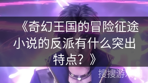《奇幻王国的冒险征途小说的反派有什么突出特点？》
