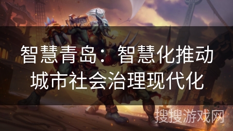 智慧青岛:智慧化推动城市社会治理现代化 智慧青岛:智慧化推动城市社会治理现代化