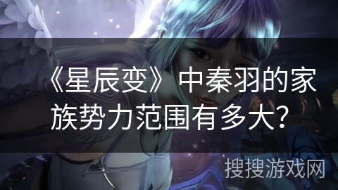 《星辰变》中秦羽的家族势力范围有多大? 《星辰变》中秦羽的家族势力范围有多大?