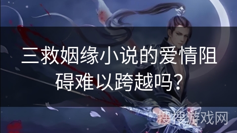 三救姻缘小说的爱情阻碍难以跨越吗? 三救姻缘小说的爱情阻碍难以跨越吗?
