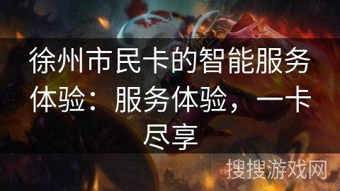 徐州市民卡的智能服务体验:服务体验,一卡尽享 徐州市民卡的智能服务体验:服务体验,一卡尽享