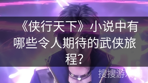 《侠行天下》小说中有哪些令人期待的武侠旅程？