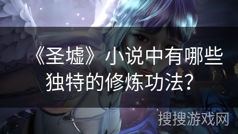 《圣墟》小说中有哪些独特的修炼功法? 《圣墟》小说中有哪些独特的修炼功法?
