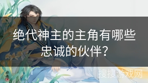绝代神主的主角有哪些忠诚的伙伴？