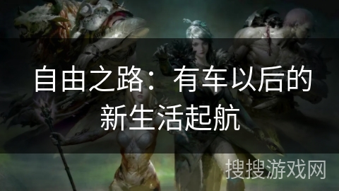 自由之路:有车以后的新生活起航 自由之路:有车以后的新生活起航