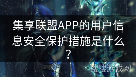 集享联盟APP的用户信息安全保护措施是什么? 集享联盟APP的用户信息安全保护措施是什么?