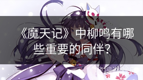 《魔天记》中柳鸣有哪些重要的同伴? 《魔天记》中柳鸣有哪些重要的同伴?